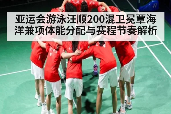 亚运会游泳汪顺200混卫冕覃海洋兼项体能分配与赛程节奏解析