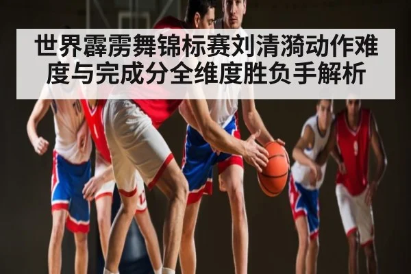 世界霹雳舞锦标赛刘清漪动作难度与完成分全维度胜负手解析