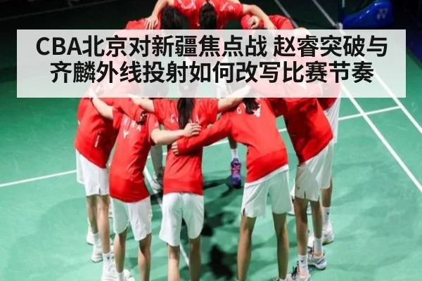 CBA北京对新疆焦点战 赵睿突破与齐麟外线投射如何改写比赛节奏